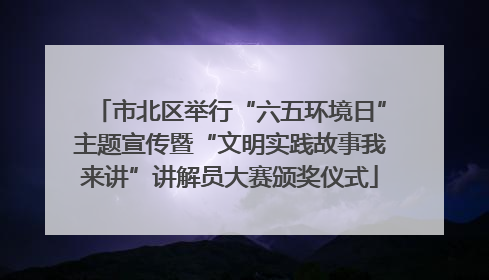 市北区举行“六五环境日”主题宣传暨“文明实践故事我来讲”讲解员大赛颁奖仪式