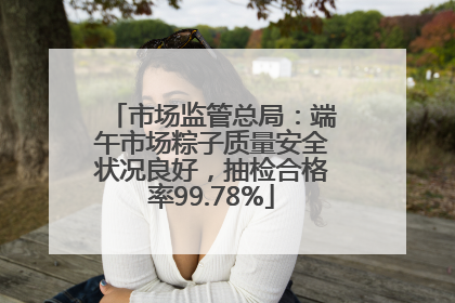 市场监管总局：端午市场粽子质量安全状况良好，抽检合格率99.78%