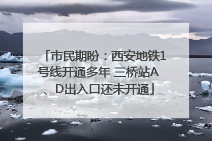 市民期盼：西安地铁1号线开通多年 三桥站A、D出入口还未开通