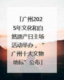 广州2025年文化和自然遗产日主场活动举办，“广州十大文物地标”公布