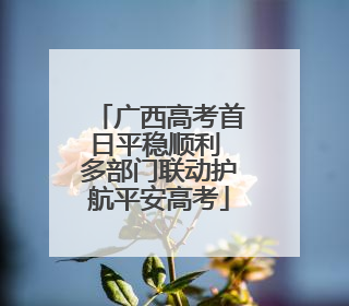 广西高考首日平稳顺利 多部门联动护航平安高考