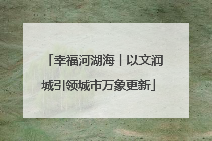 幸福河湖海丨以文润城引领城市万象更新
