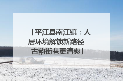 平江县南江镇：人居环境解锁新路径 古韵街巷更清爽