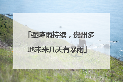 强降雨持续，贵州多地未来几天有暴雨