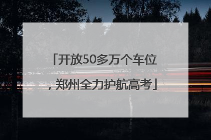 开放50多万个车位，郑州全力护航高考