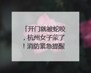 开门就被蛇咬，杭州女子蒙了！消防紧急提醒：这些方法都不靠谱！