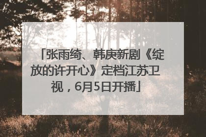 张雨绮、韩庚新剧《绽放的许开心》定档江苏卫视，6月5日开播