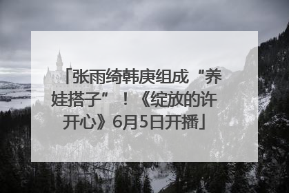 张雨绮韩庚组成“养娃搭子”！《绽放的许开心》6月5日开播