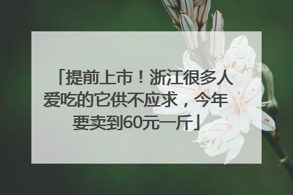 提前上市！浙江很多人爱吃的它供不应求，今年要卖到60元一斤