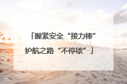 握紧安全“接力棒”护航之路“不停歇”