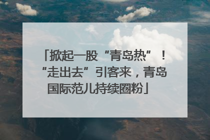 掀起一股“青岛热”！“走出去”引客来，青岛国际范儿持续圈粉