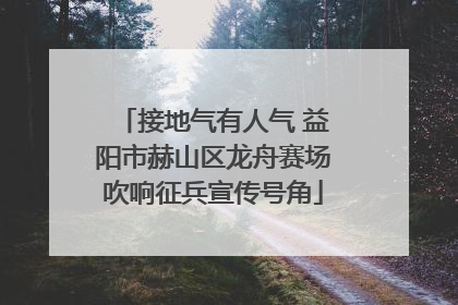 接地气有人气 益阳市赫山区龙舟赛场吹响征兵宣传号角