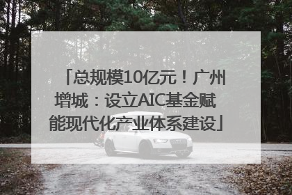 总规模10亿元！广州增城：设立AIC基金赋能现代化产业体系建设