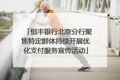 恒丰银行北京分行聚焦特定群体持续开展优化支付服务宣传活动