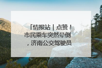 情报站｜点赞！市民乘车突然晕倒，济南公交驾驶员和乘客热心相助