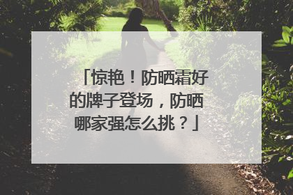 惊艳！防晒霜好的牌子登场，防晒哪家强怎么挑？