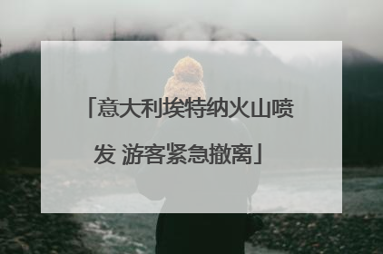 意大利埃特纳火山喷发 游客紧急撤离