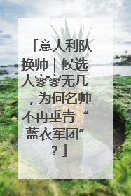 意大利队换帅｜候选人寥寥无几，为何名帅不再垂青“蓝衣军团”？