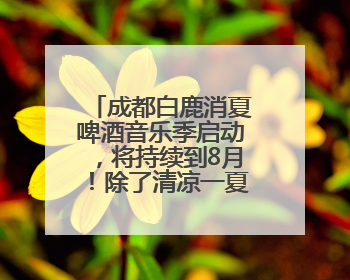 成都白鹿消夏啤酒音乐季启动，将持续到8月！除了清凉一夏，还有好物“必购必带”