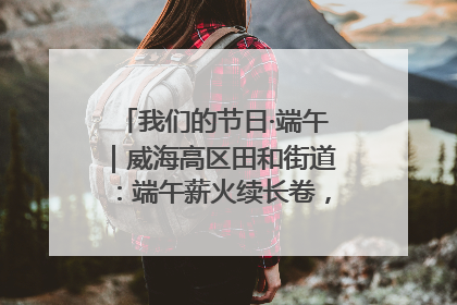 我们的节日·端午｜威海高区田和街道：端午薪火续长卷，邻里馨香聚暖流