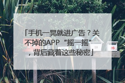 手机一晃就进广告？关不掉的APP“摇一摇”，背后藏着这些秘密