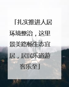 扎实推进人居环境整治，这里景美路畅生态宜居，居民乐道游客乐至