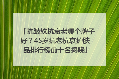 抗皱纹抗衰老哪个牌子好？45岁抗老抗衰护肤品排行榜前十名揭晓