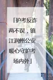 护考反诈两不误，镇江润州公安暖心守护考场内外