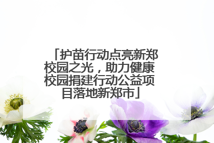 护苗行动点亮新郑校园之光，助力健康校园捐建行动公益项目落地新郑市