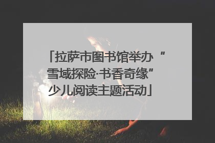 拉萨市图书馆举办“雪域探险·书香奇缘”少儿阅读主题活动