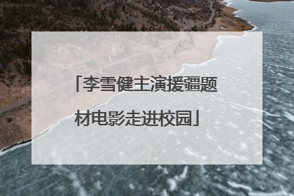 李雪健主演援疆题材电影走进校园