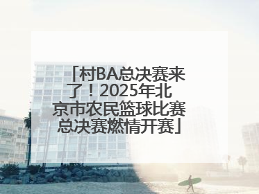 村BA总决赛来了！2025年北京市农民篮球比赛总决赛燃情开赛