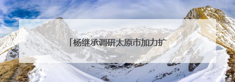 杨继承调研太原市加力扩围实施“两新”政策情况