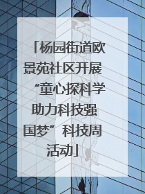 杨园街道欧景苑社区开展“童心探科学 助力科技强国梦”科技周活动