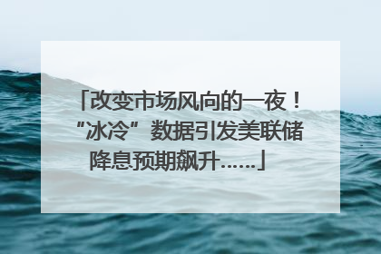 改变市场风向的一夜！“冰冷”数据引发美联储降息预期飙升……