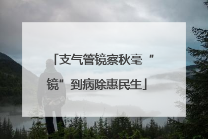 支气管镜察秋毫“镜”到病除惠民生