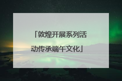 敦煌开展系列活动传承端午文化