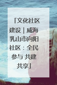 文化社区建设｜威海乳山市向阳社区：全民参与 共建共享