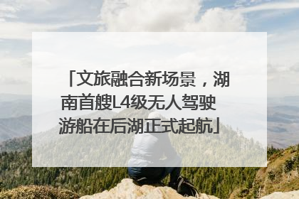 文旅融合新场景，湖南首艘L4级无人驾驶游船在后湖正式起航