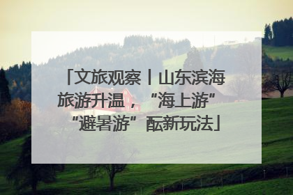 文旅观察丨山东滨海旅游升温，“海上游”“避暑游”酝新玩法
