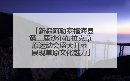 新疆阿勒泰福海县第二届沙尔布拉克草原运动会盛大开幕 展现草原文化魅力