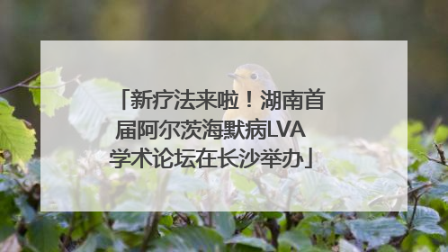 新疗法来啦！湖南首届阿尔茨海默病LVA学术论坛在长沙举办