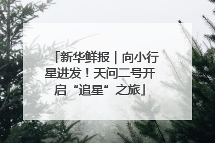 新华鲜报｜向小行星进发！天问二号开启“追星”之旅
