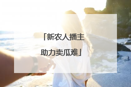 新农人播主 助力卖瓜难