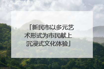 新民市以多元艺术形式为市民献上沉浸式文化体验
