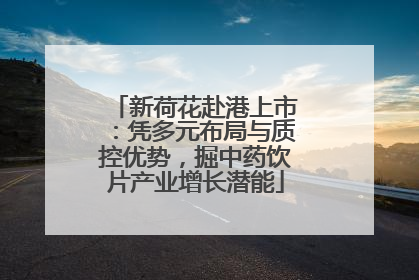 新荷花赴港上市：凭多元布局与质控优势，掘中药饮片产业增长潜能
