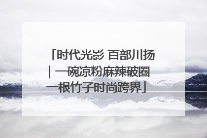 时代光影 百部川扬｜一碗凉粉麻辣破圈 一根竹子时尚跨界