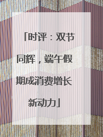 时评：双节同辉，端午假期成消费增长新动力