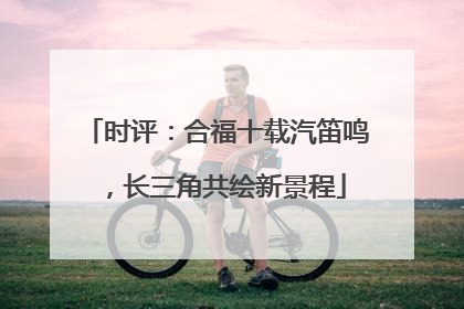 时评：合福十载汽笛鸣，长三角共绘新景程