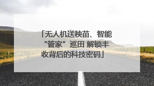 无人机送秧苗、智能“管家”巡田 解锁丰收背后的科技密码